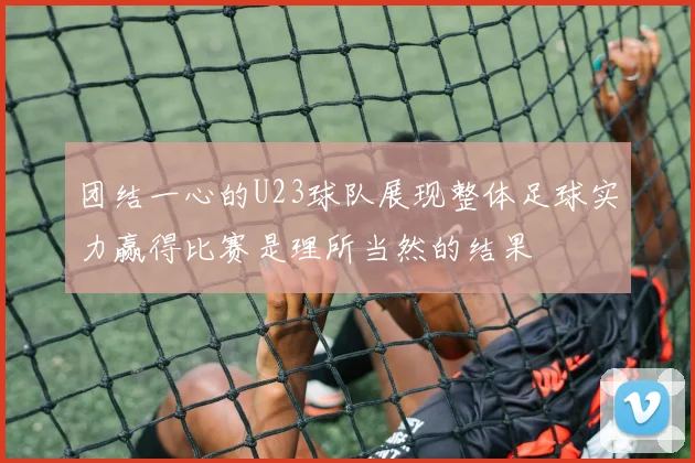 团结一心的U23球队展现整体足球实力赢得比赛是理所当然的结果