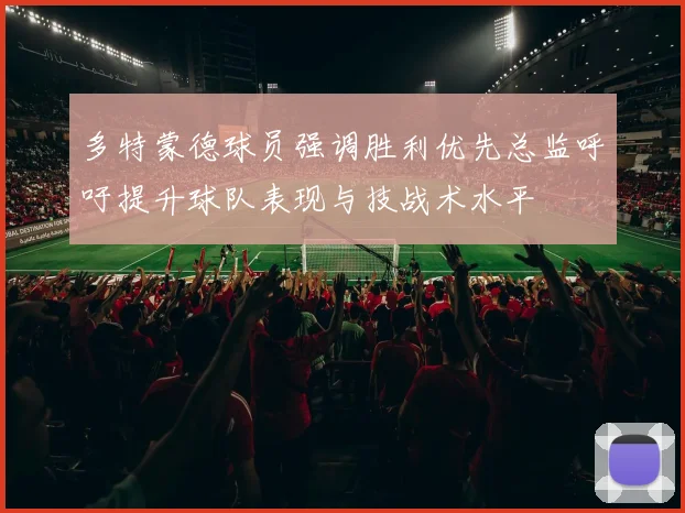 多特蒙德球员强调胜利优先总监呼吁提升球队表现与技战术水平