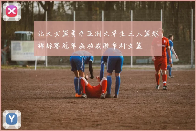 北大女篮勇夺亚洲大学生三人篮球锦标赛冠军成功战胜华科女篮