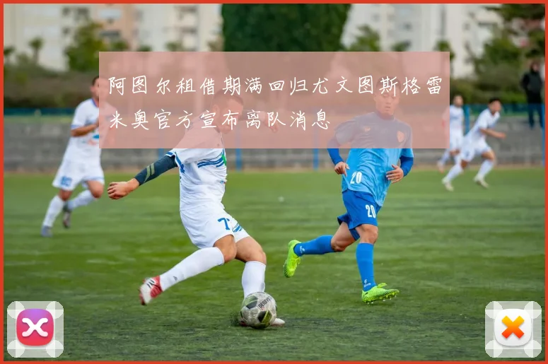 阿图尔租借期满回归尤文图斯格雷米奥官方宣布离队消息