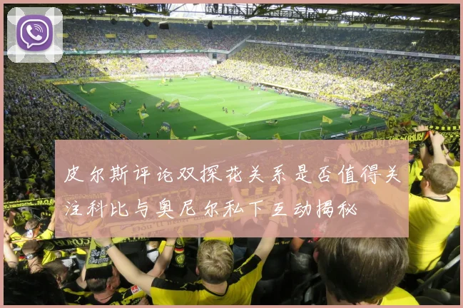 皮尔斯评论双探花关系是否值得关注科比与奥尼尔私下互动揭秘