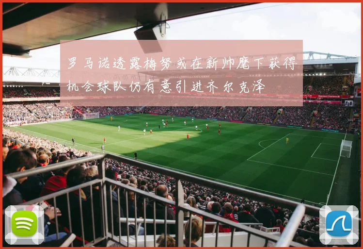 罗马诺透露梅努或在新帅麾下获得机会球队仍有意引进齐尔克泽