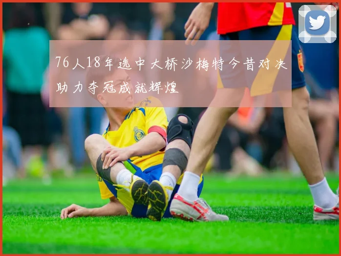76人18年选中大桥沙梅特今昔对决助力夺冠成就辉煌