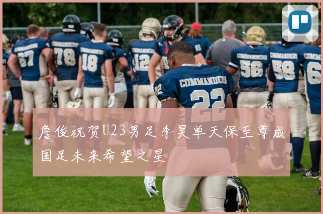 詹俊祝贺U23男足李昊单天保至尊成国足未来希望之星