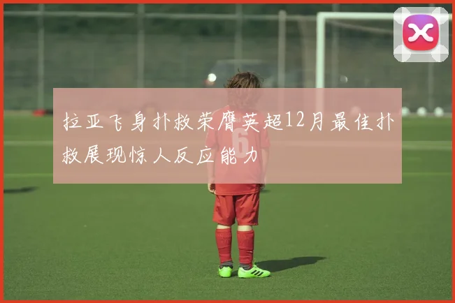拉亚飞身扑救荣膺英超12月最佳扑救展现惊人反应能力
