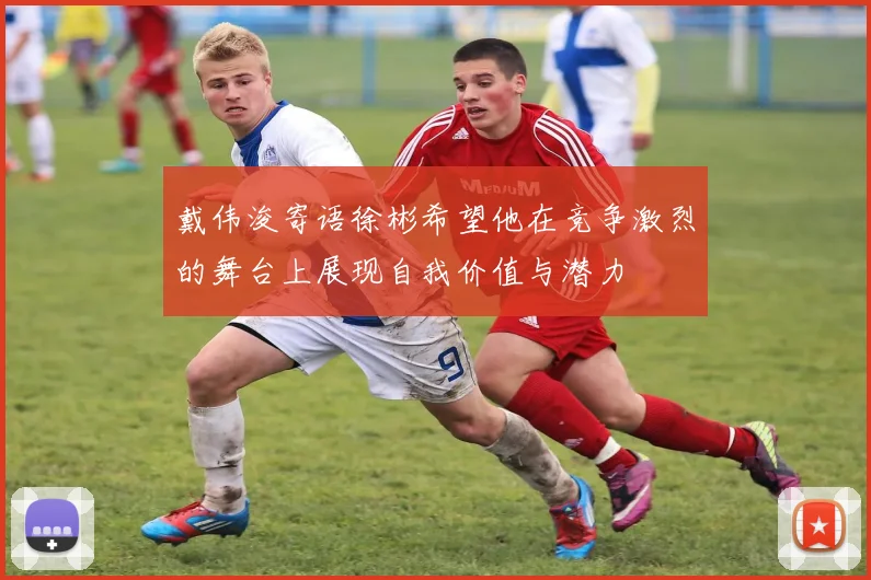 戴伟浚寄语徐彬希望他在竞争激烈的舞台上展现自我价值与潜力