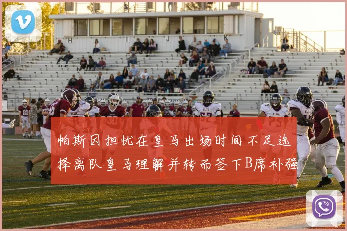 帕斯因担忧在皇马出场时间不足选择离队皇马理解并转而签下B席补强阵容