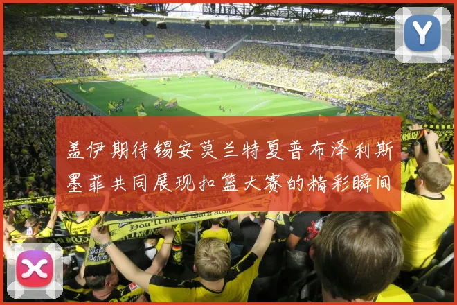 盖伊期待锡安莫兰特夏普布泽利斯墨菲共同展现扣篮大赛的精彩瞬间