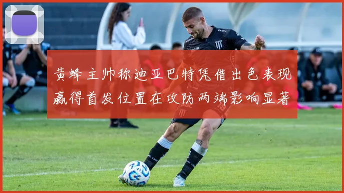 黄蜂主帅称迪亚巴特凭借出色表现赢得首发位置在攻防两端影响显著