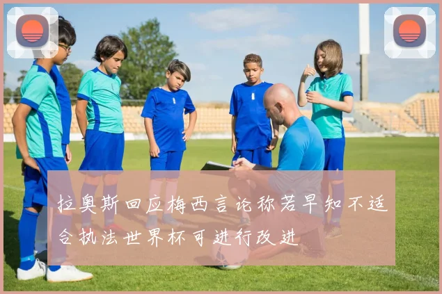 拉奥斯回应梅西言论称若早知不适合执法世界杯可进行改进