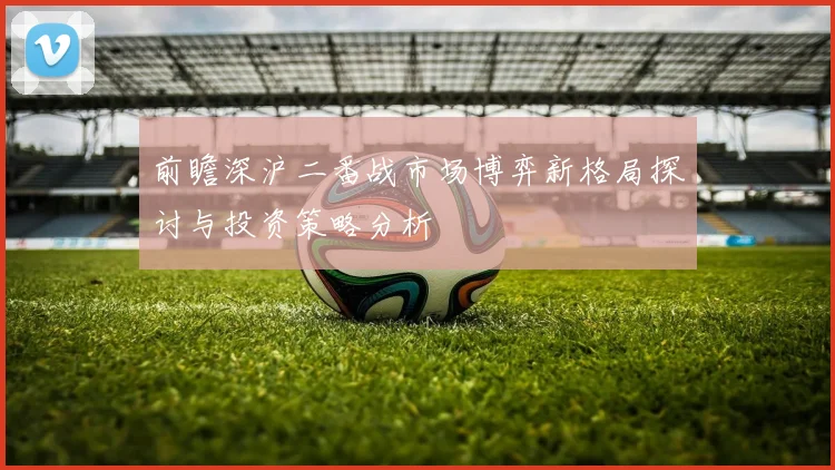 前瞻深沪二番战市场博弈新格局探讨与投资策略分析