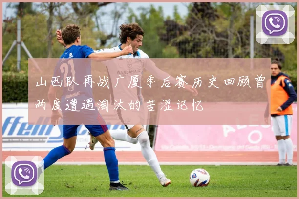 山西队再战广厦季后赛历史回顾曾两度遭遇淘汰的苦涩记忆