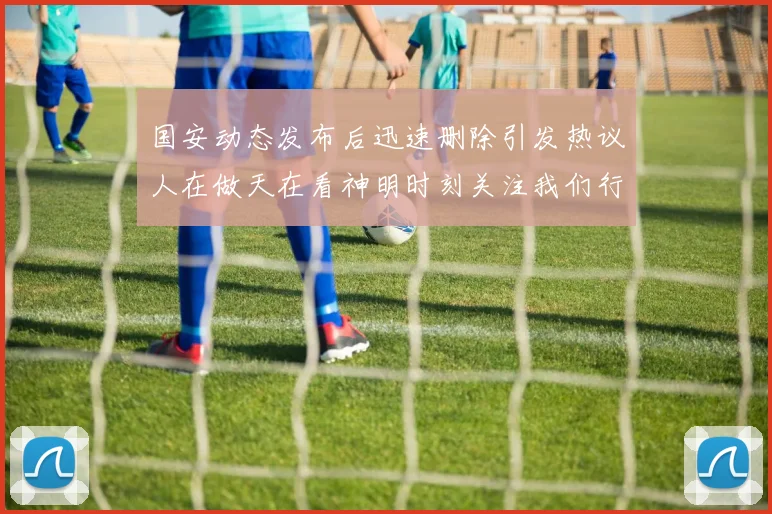 国安动态发布后迅速删除引发热议人在做天在看神明时刻关注我们行为